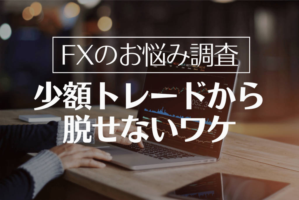 FXのお悩み調査 - 少額トレードから脱せないワケ