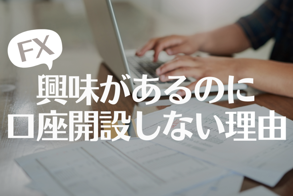 FXに興味があるのに口座開設しない理由